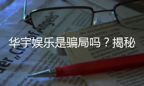 华宇娱乐是骗局吗？揭秘真相与玩家真实体验分享