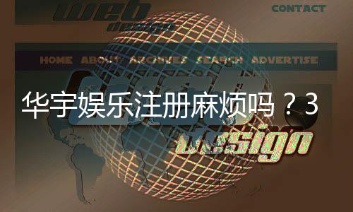 华宇娱乐注册麻烦吗？3分钟快速开户攻略分享