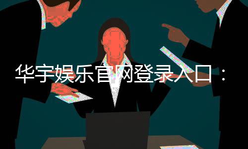 华宇娱乐官网登录入口：畅享顶级棋牌电游的尊贵体验