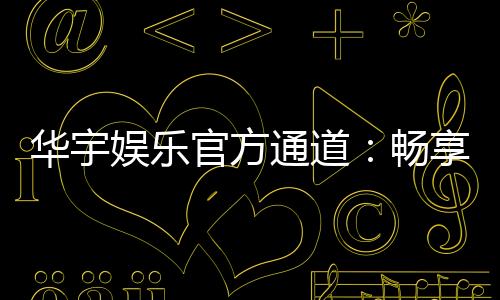 华宇娱乐官方通道：畅享顶级棋牌电游的尊贵体验