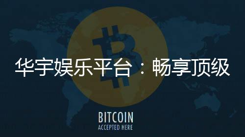 华宇娱乐平台：畅享顶级棋牌与电子游艺的奢华体验
