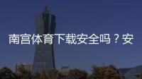 南宫体育下载安全吗？安全性评测与安装风险防范指南