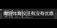 南宫体育投注有没有优惠？优惠类型、领取方法与注意事项一文全解
