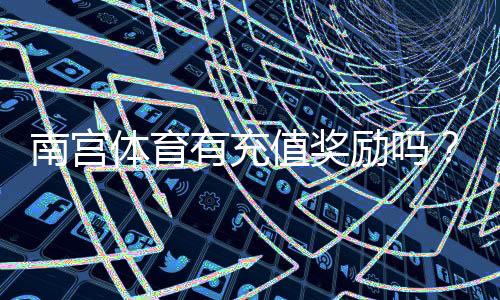 南宫体育有充值奖励吗？最新充值返利、优惠活动与领取攻略