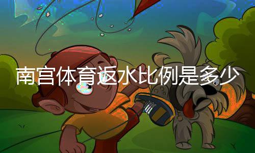 南宫体育返水比例是多少？最新返水标准、计算方法与领取攻略