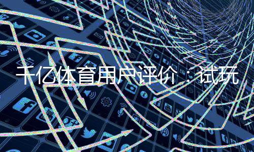 千亿体育用户评价：试玩体验如何？