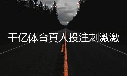 千亿体育真人投注刺激激情大挑战