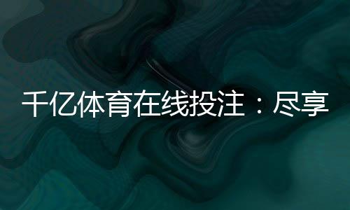 千亿体育在线投注：尽享刺激竞猜乐趣