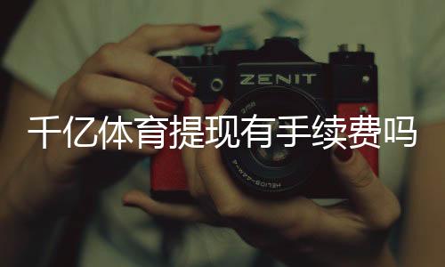千亿体育提现有手续费吗？一网打尽揭秘