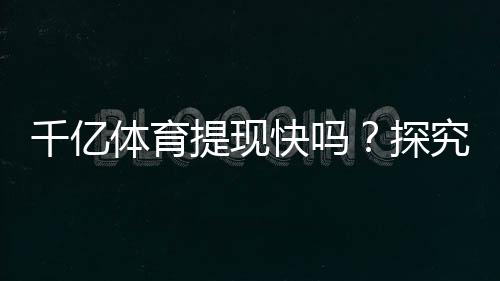千亿体育提现快吗？探究用户体验秘籍