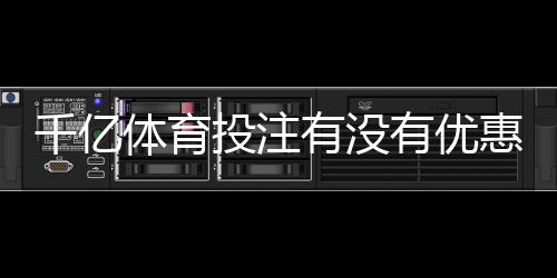 千亿体育投注有没有优惠？尽在这里揭晓