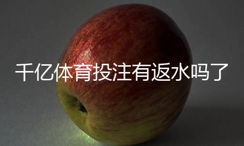千亿体育投注有返水吗了解一下吧！
