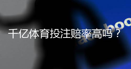 千亿体育投注赔率高吗？探寻真相