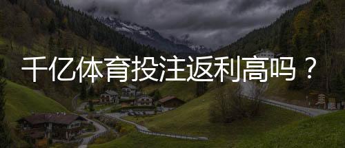 千亿体育投注返利高吗？倍投策略推荐