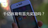 千亿体育有首充奖励吗？享受多重惊喜！