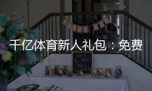 千亿体育新人礼包：免费领取尽情畅玩