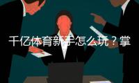 千亿体育新手怎么玩？掌握技巧轻松上手