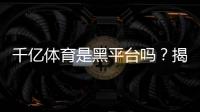 千亿体育是黑平台吗？揭秘真相
