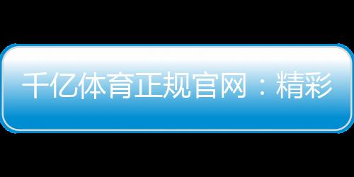 千亿体育正规官网：精彩纷呈的体育投注乐园