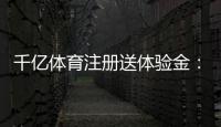 千亿体育注册送体验金：最新优惠活动揭秘
