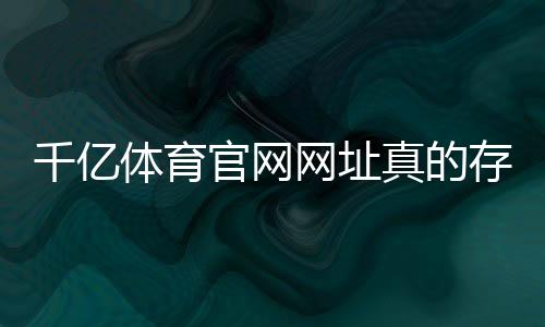 千亿体育官网网址真的存在吗？