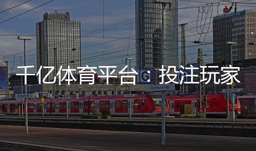 千亿体育平台：投注玩家的必选之地
