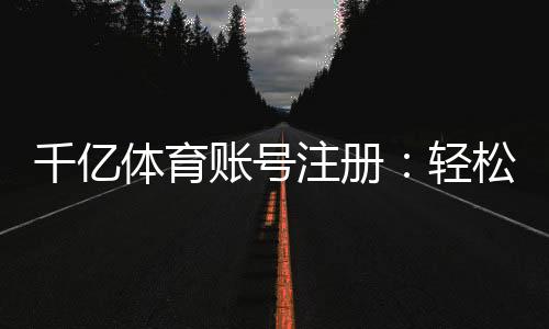 千亿体育账号注册：轻松开启您的体育博彩之旅