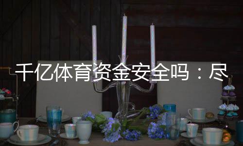 千亿体育资金安全吗：尽享安心投注乐趣