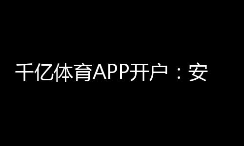 千亿体育APP开户:安全稳定畅玩至尊!