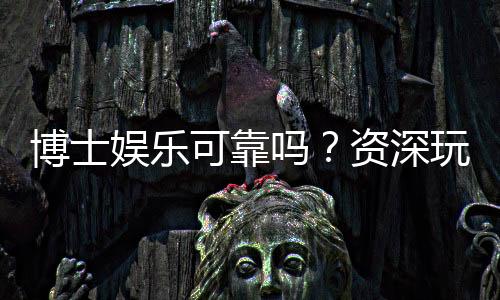 博士娱乐可靠吗？资深玩家深度解析平台安全性与体验