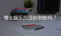 博士娱乐投注秒到账吗？实测到账速度与平台优势解析