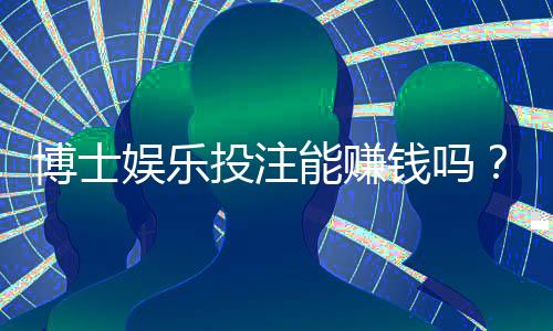 博士娱乐投注能赚钱吗？资深玩家揭秘盈利技巧与风险控制