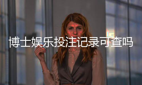 博士娱乐投注记录可查吗？权威解答与查询方法全解析