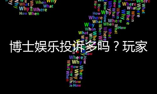 博士娱乐投诉多吗？玩家真实反馈与避坑指南