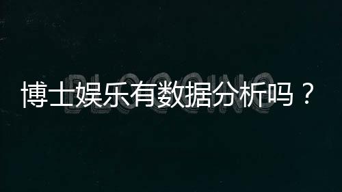 博士娱乐有数据分析吗？深度解析其数据监测与玩家胜率统计