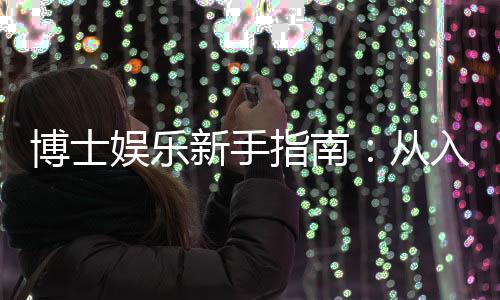博士娱乐新手指南：从入门到精通的完整攻略
