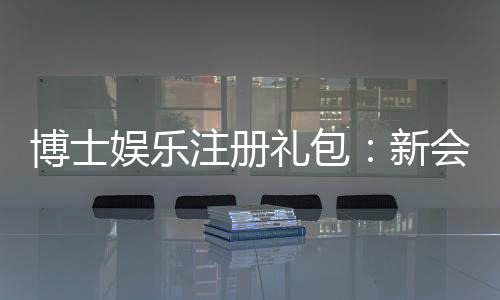 博士娱乐注册礼包：新会员专享豪礼大放送