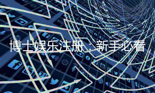 博士娱乐注册：新手必看的高效注册流程与技巧分享