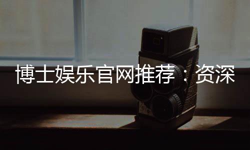 博士娱乐官网推荐：资深玩家揭秘最佳投注攻略与优惠