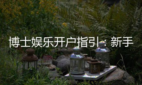 博士娱乐开户指引：新手必看的快速注册与首存攻略