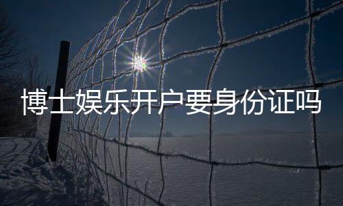 博士娱乐开户要身份证吗？详解实名认证流程与安全须知