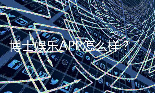 博士娱乐APP怎么样？资深玩家带你全面评测体验