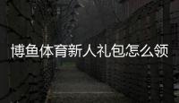 博鱼体育新人礼包怎么领取？领取条件、奖励内容与使用攻略