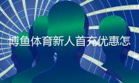博鱼体育新人首充优惠怎么领取？完整注册充值步骤与注意事项