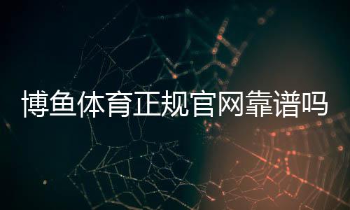 博鱼体育正规官网靠谱吗？注册教程、安全保障与优惠玩法全面解析