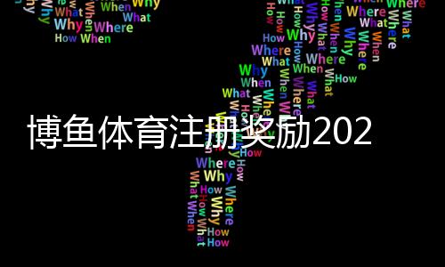 博鱼体育注册奖励2026最新攻略：新手领取步骤、奖金规则与注意事项