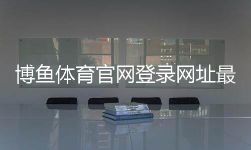 博鱼体育官网登录网址最新官方入口与安全登录教程：注册、找回密码与常见问题