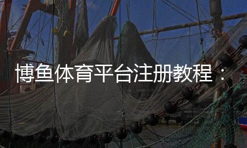 博鱼体育平台注册教程：新手注册步骤、安全验证与常见问题解析