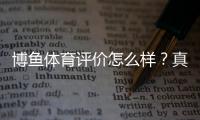 博鱼体育评价怎么样？真实测评：安全性、赔率、提现与用户口碑全面解析