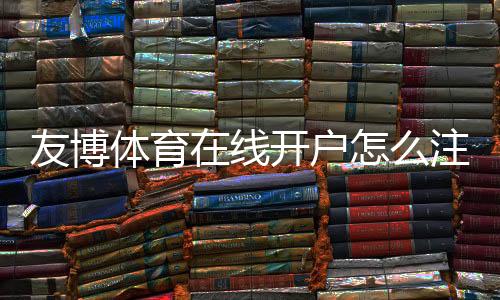 友博体育在线开户怎么注册？新手完整流程、实名认证与安全注意事项